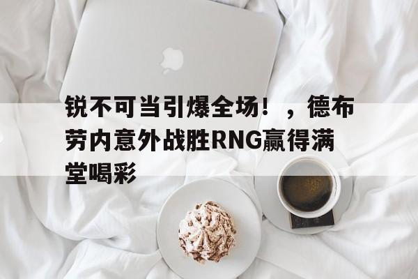 亚博app-锐不可当引爆全场！，德布劳内意外战胜RNG赢得满堂喝彩的简单介绍-亚博app