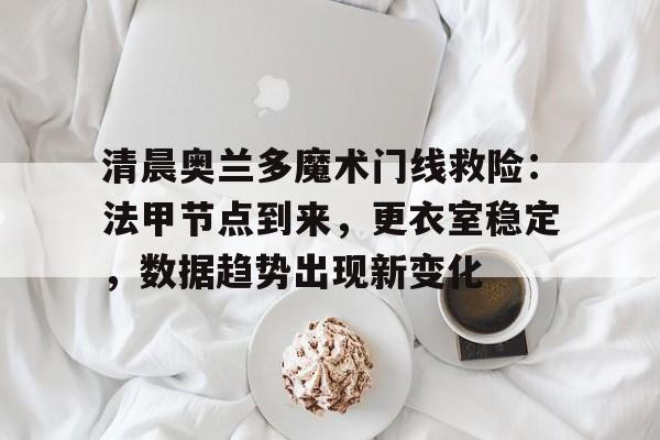 详细阅读:亚博app-清晨奥兰多魔术门线救险:法甲节点到来,更衣室稳定,数据趋势出现新变化的简单介绍-亚博app 亚博app-清晨奥兰多魔术门线救险:法甲节点到来,更衣室稳定,数据趋势出现新变化的简单介绍-亚博app
